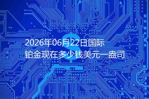 2026年06月22日国际铂金现在多少钱美元一盎司