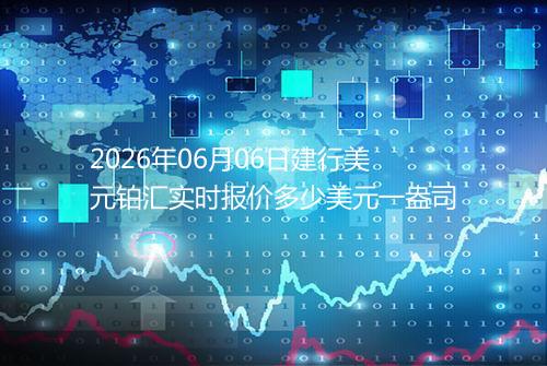 2026年06月06日建行美元铂汇实时报价多少美元一盎司
