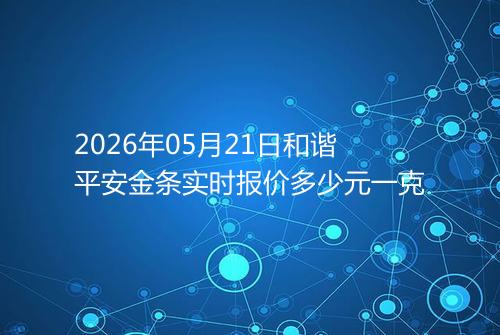 2026年05月21日和谐平安金条实时报价多少元一克