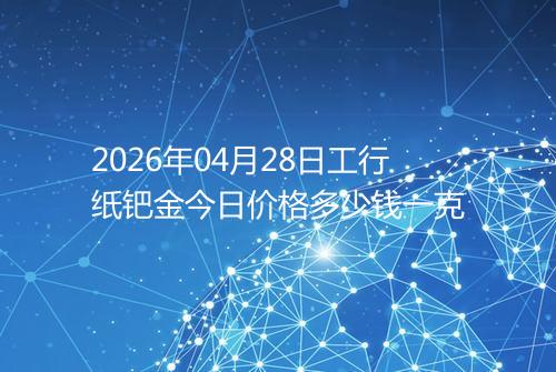 2026年04月28日工行纸钯金今日价格多少钱一克