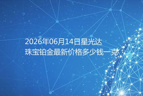 2026年06月14日星光达珠宝铂金最新价格多少钱一克