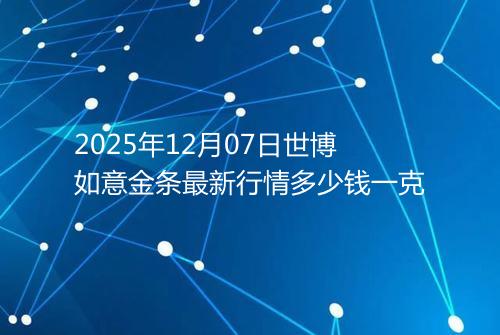 2025年12月07日世博如意金条最新行情多少钱一克
