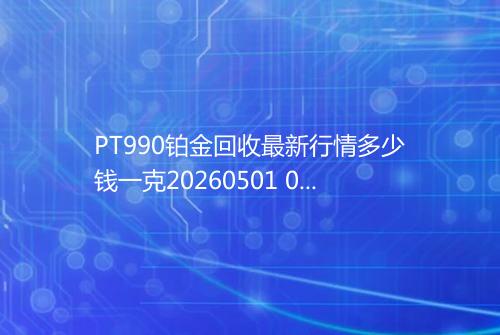 PT990铂金回收最新行情多少钱一克20260501 0631