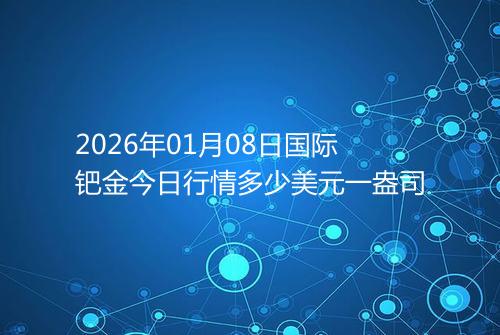 2026年01月08日国际钯金今日行情多少美元一盎司