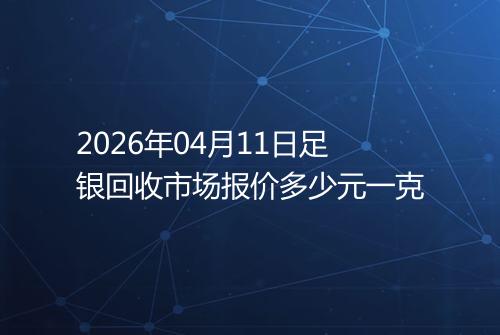2026年04月11日足银回收市场报价多少元一克