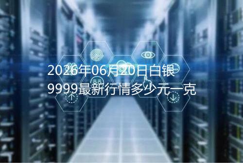 2026年06月20日白银9999最新行情多少元一克