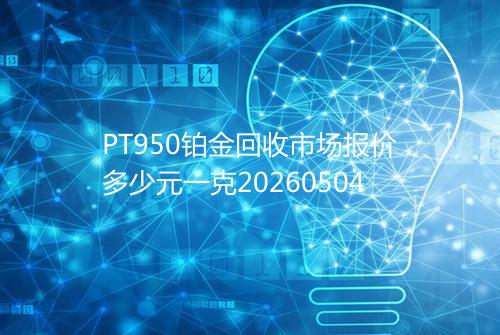 PT950铂金回收市场报价多少元一克20260504