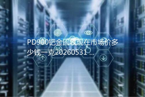 PD900钯金回收现在市场价多少钱一克20260531 0425