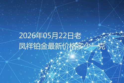 2026年05月22日老凤祥铂金最新价格多少一克