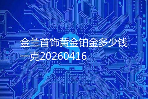 金兰首饰黄金铂金多少钱一克20260416