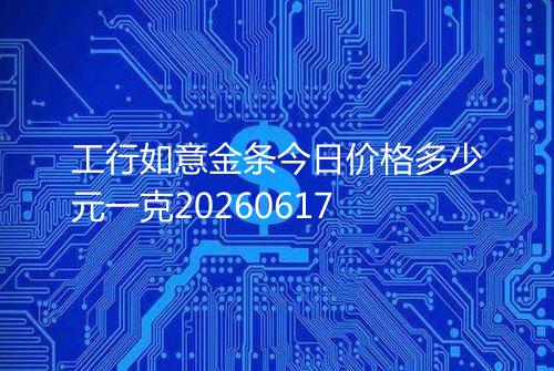 工行如意金条今日价格多少元一克20260617