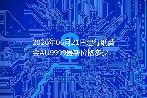 2026年06月21日建行纸黄金AU9999最新价格多少元一克