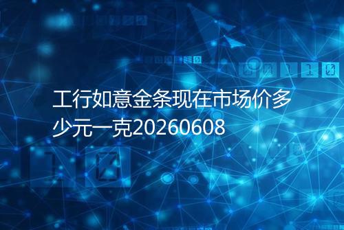 工行如意金条现在市场价多少元一克20260608