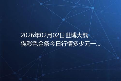 2026年02月02日世博大熊猫彩色金条今日行情多少元一克