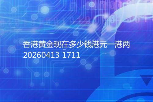 香港黄金现在多少钱港元一港两20260413 1711