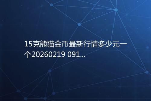 15克熊猫金币最新行情多少元一个20260219 0918