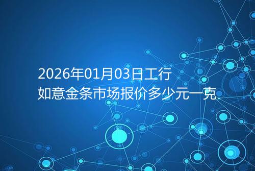 2026年01月03日工行如意金条市场报价多少元一克