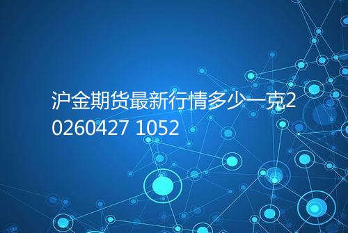 沪金期货最新行情多少一克20260427 1052