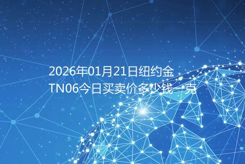 2026年01月21日纽约金TN06今日买卖价多少钱一克