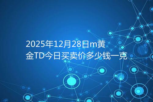 2025年12月28日m黄金TD今日买卖价多少钱一克
