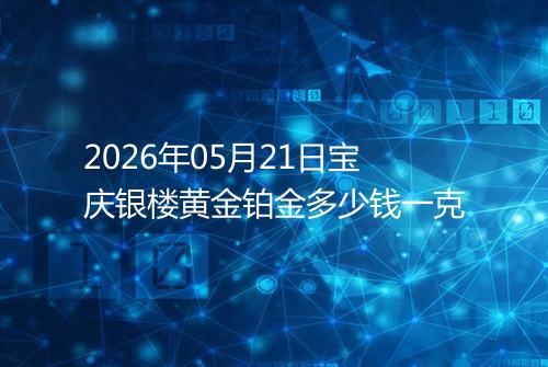 2026年05月21日宝庆银楼黄金铂金多少钱一克