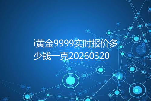 i黄金9999实时报价多少钱一克20260320