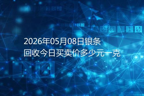 2026年05月08日银条回收今日买卖价多少元一克