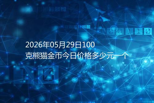 2026年05月29日100克熊猫金币今日价格多少元一个