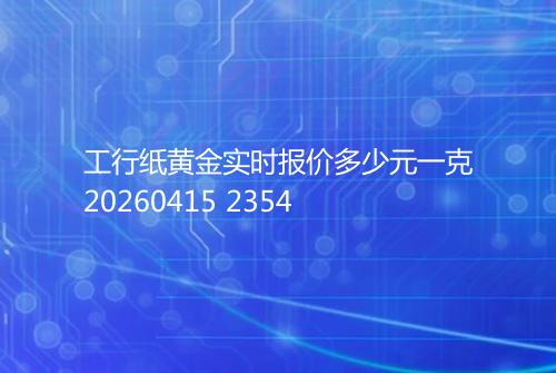 工行纸黄金实时报价多少元一克20260415 2354