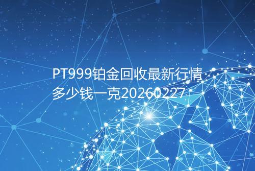 PT999铂金回收最新行情多少钱一克20260227