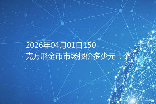 2026年04月01日150克方形金币市场报价多少元一个