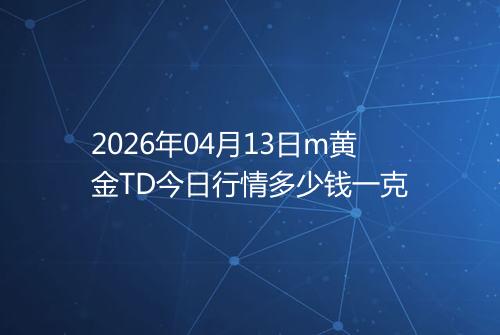 2026年04月13日m黄金TD今日行情多少钱一克