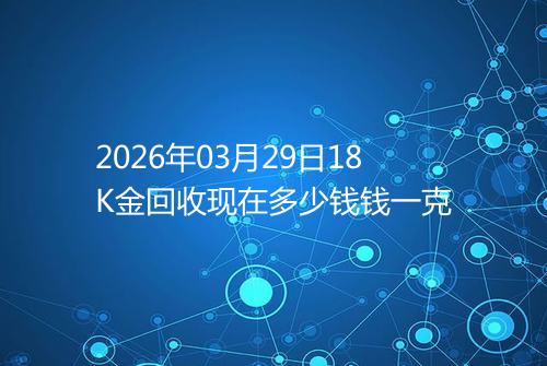 2026年03月29日18K金回收现在多少钱钱一克