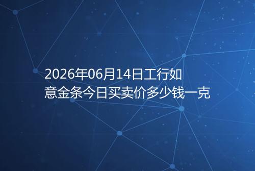 2026年06月14日工行如意金条今日买卖价多少钱一克