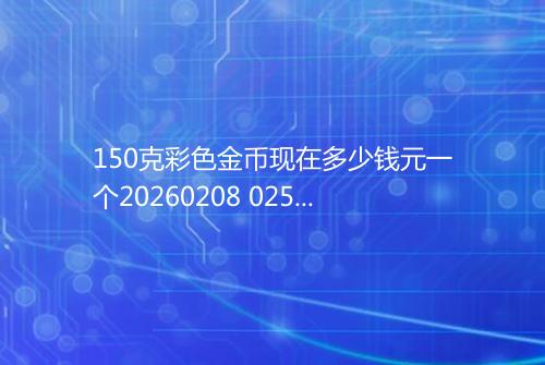150克彩色金币现在多少钱元一个20260208 0250