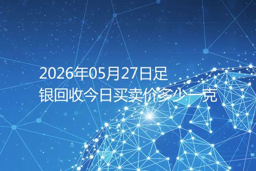 2026年05月27日足银回收今日买卖价多少一克