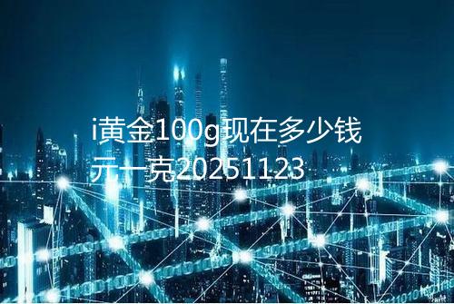 i黄金100g现在多少钱元一克20251123
