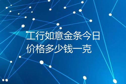 工行如意金条今日价格多少钱一克