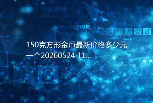 150克方形金币最新价格多少元一个20260524 1148