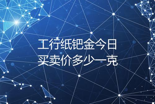 工行纸钯金今日买卖价多少一克