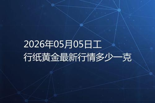 2026年05月05日工行纸黄金最新行情多少一克