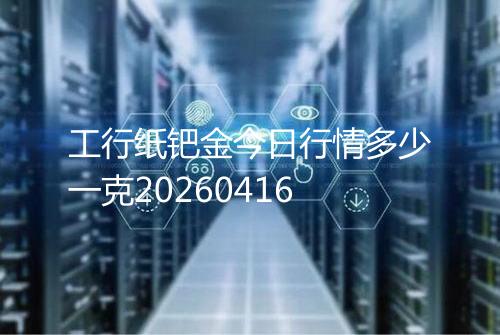工行纸钯金今日行情多少一克20260416
