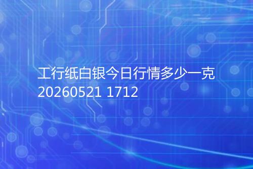 工行纸白银今日行情多少一克20260521 1712