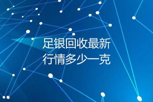 足银回收最新行情多少一克