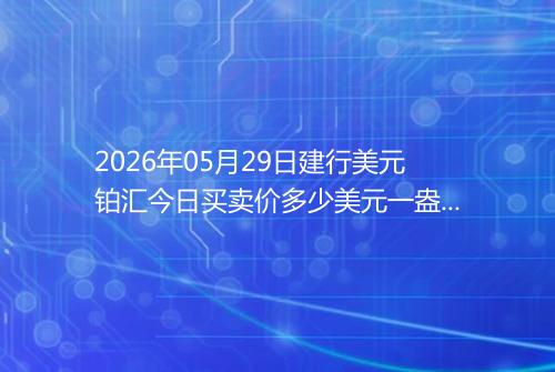 2026年05月29日建行美元铂汇今日买卖价多少美元一盎司