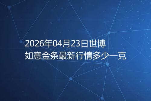 2026年04月23日世博如意金条最新行情多少一克