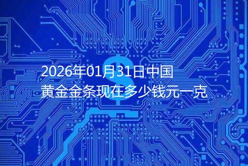 2026年01月31日中国黄金金条现在多少钱元一克