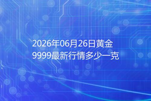 2026年06月26日黄金9999最新行情多少一克