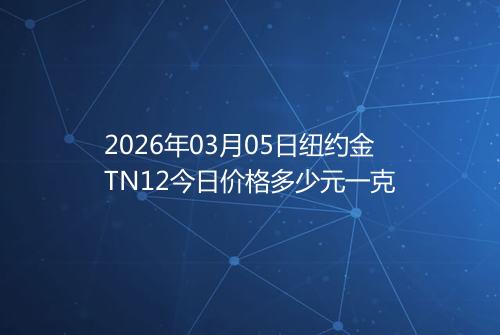 2026年03月05日纽约金TN12今日价格多少元一克