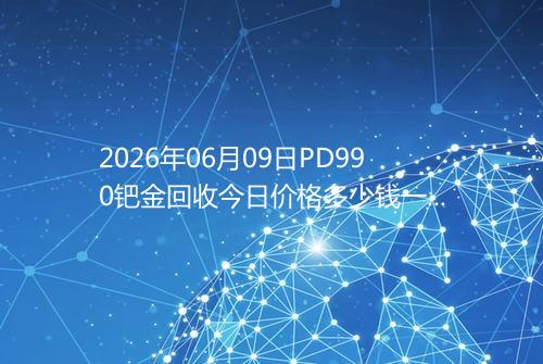 2026年06月09日PD990钯金回收今日价格多少钱一克
